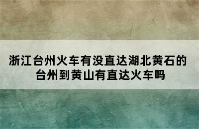 浙江台州火车有没直达湖北黄石的 台州到黄山有直达火车吗